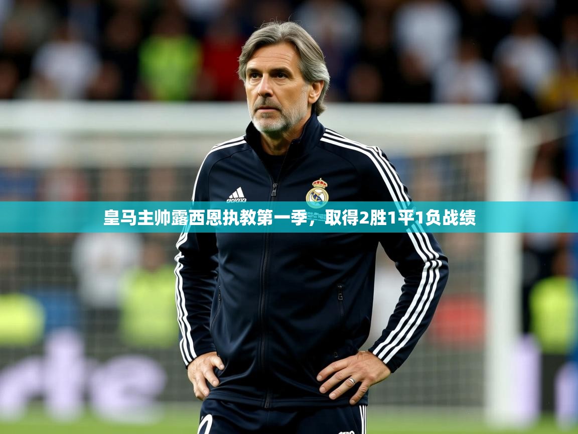 2026华体会登录皇马主帅露西恩执教第一季，取得2胜1平1负战绩  第3张