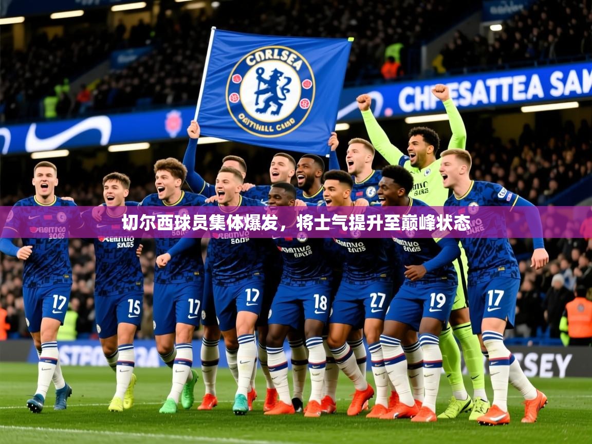 2026华体会登录网址切尔西球员集体爆发，将士气提升至巅峰状态  第3张