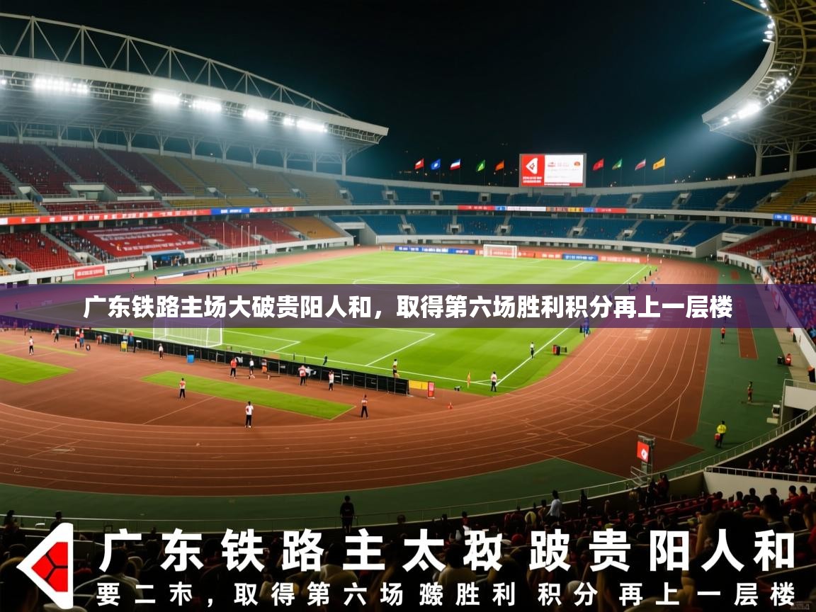 2026华体会体育网站赞助皇马广东铁路主场大破贵阳人和，取得第六场胜利积分再上一层楼