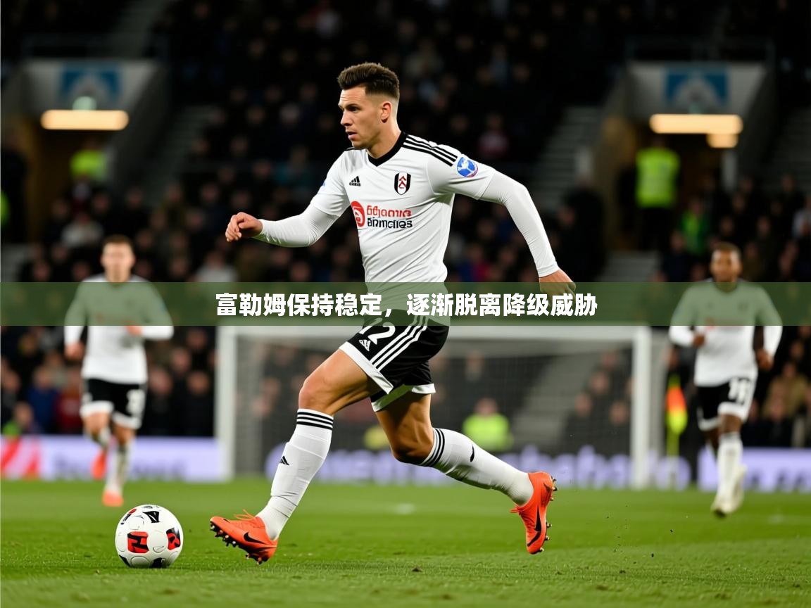 2026华体体育app富勒姆保持稳定，逐渐脱离降级威胁  第1张