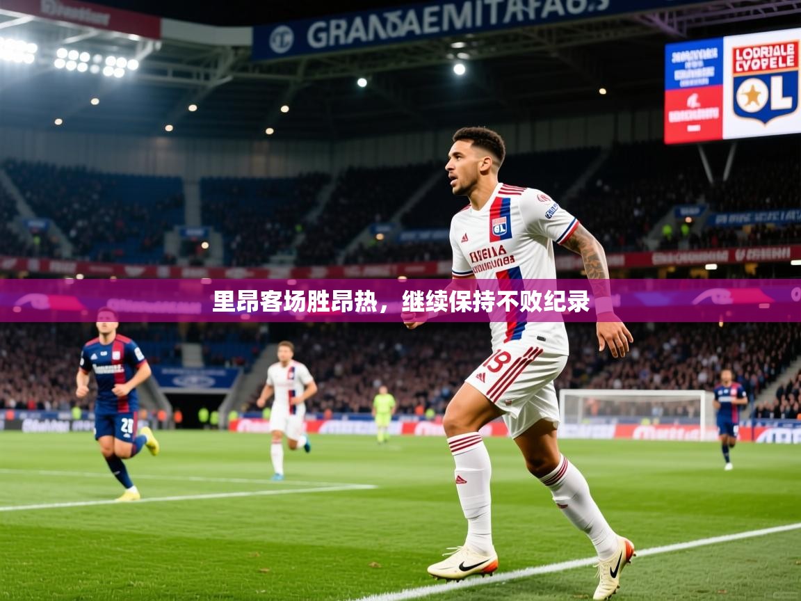 2026华体会登录网址里昂客场胜昂热,继续保持不败纪录 第4张