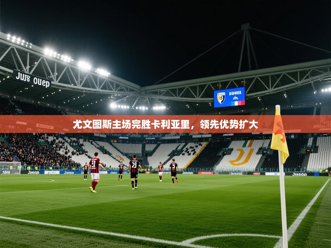 2026华体会登录尤文图斯主场完胜卡利亚里，领先优势扩大