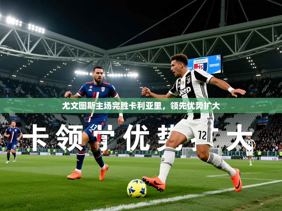 2026华体会登录尤文图斯主场完胜卡利亚里,领先优势扩大 第4张