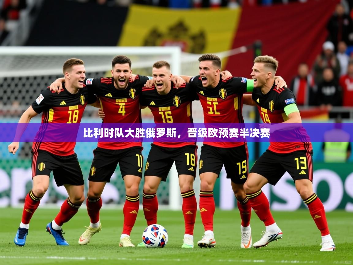 2026华体会体育最新官方入口比利时队大胜俄罗斯,晋级欧预赛半决赛 第2张