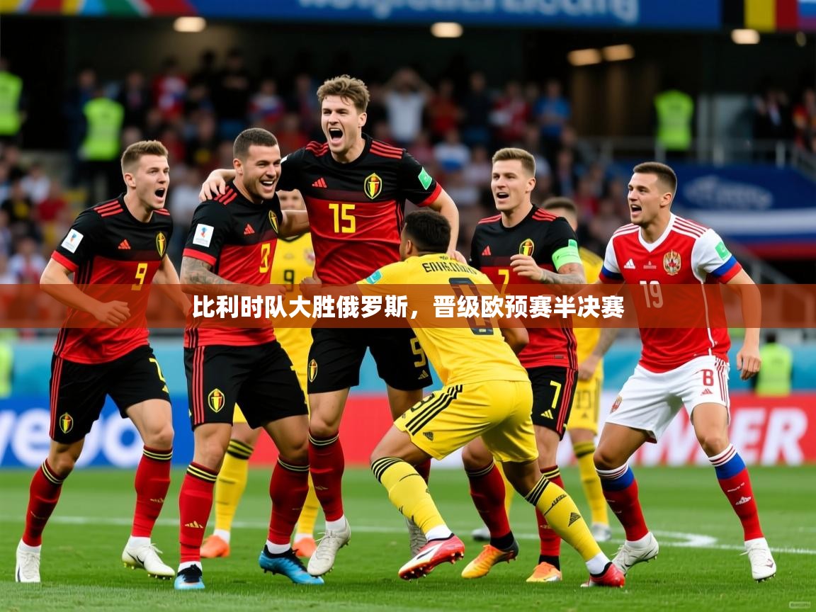 2026华体会体育最新官方入口比利时队大胜俄罗斯,晋级欧预赛半决赛 第4张