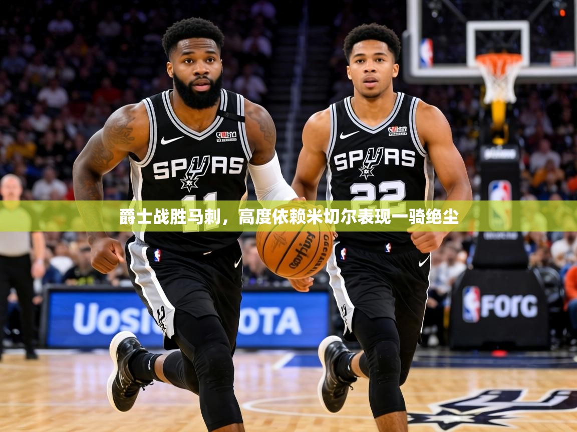 2026华体会登录手机版最新爵士战胜马刺，高度依赖米切尔表现一骑绝尘