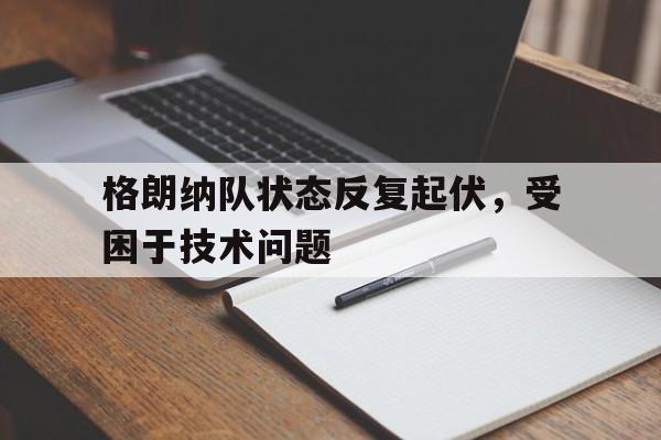 格朗纳队状态反复起伏，受困于技术问题的简单介绍