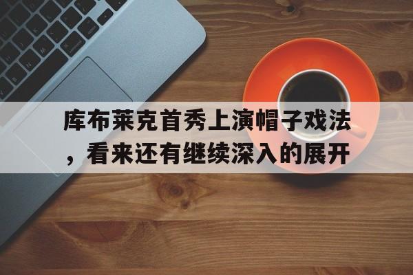 华体会体育官网入口-包含库布莱克首秀上演帽子戏法，看来还有继续深入的展开的词条